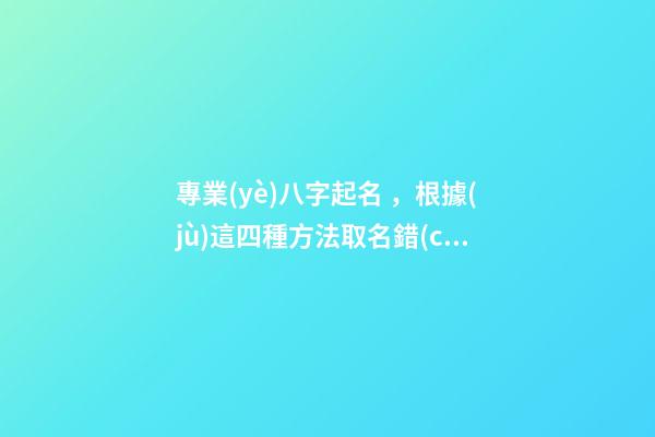 專業(yè)八字起名，根據(jù)這四種方法取名錯(cuò)不了（專業(yè)八字起名,根據(jù)這四種方法取名錯(cuò)不了嗎）